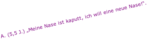 A. (5,5 J.) „Meine Nase ist kaputt, ich will eine neue Nase!“.